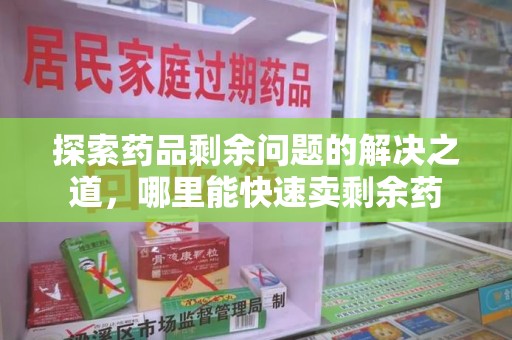 成都探索药品剩余问题的解决之道，哪里能快速卖剩余药
