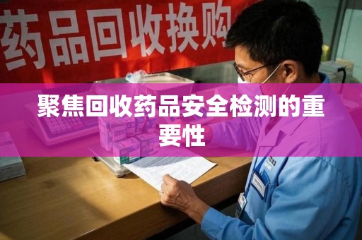成都聚焦回收药品安全检测的重要性