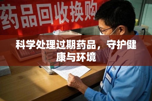 成都科学处理过期药品，守护健康与环境