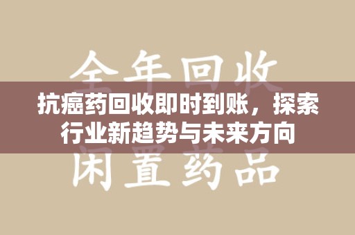 成都抗癌药回收即时到账，探索行业新趋势与未来方向
