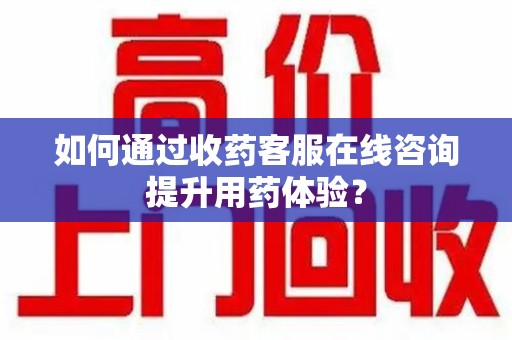 成都如何通过收药客服在线咨询提升用药体验？