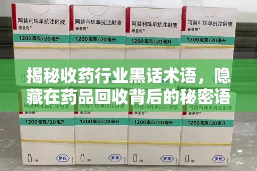 成都揭秘收药行业黑话术语，隐藏在药品回收背后的秘密语言