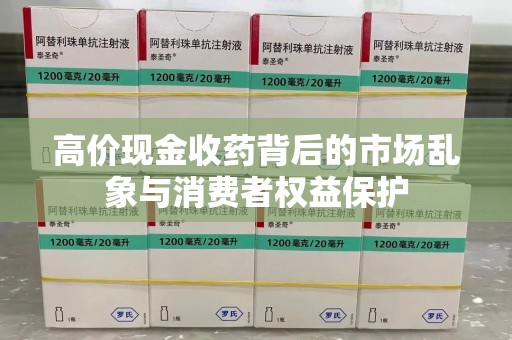 成都高价现金收药背后的市场乱象与消费者权益保护