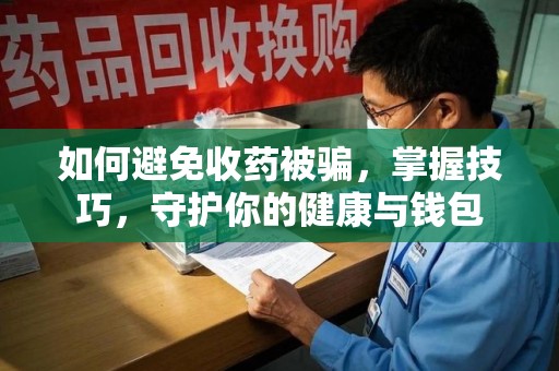 成都如何避免收药被骗，掌握技巧，守护你的健康与钱包