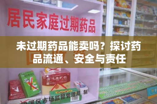 成都未过期药品能卖吗？探讨药品流通、安全与责任