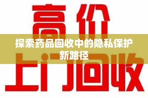 成都探索药品回收中的隐私保护新路径