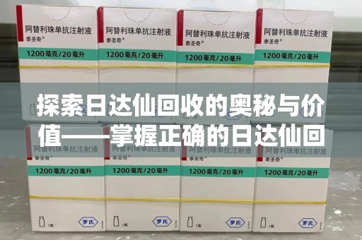 成都探索日达仙回收的奥秘与价值——掌握正确的日达仙回收联系方式，让资源焕发新生