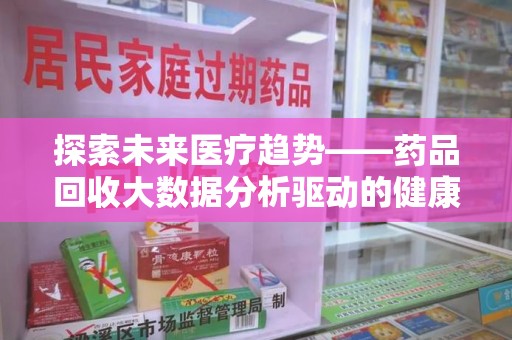 成都探索未来医疗趋势——药品回收大数据分析驱动的健康革命