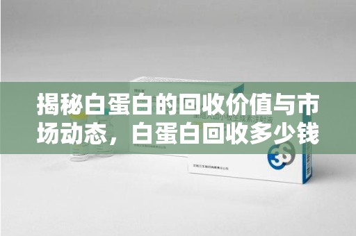 成都揭秘白蛋白的回收价值与市场动态，白蛋白回收多少钱不再是秘密