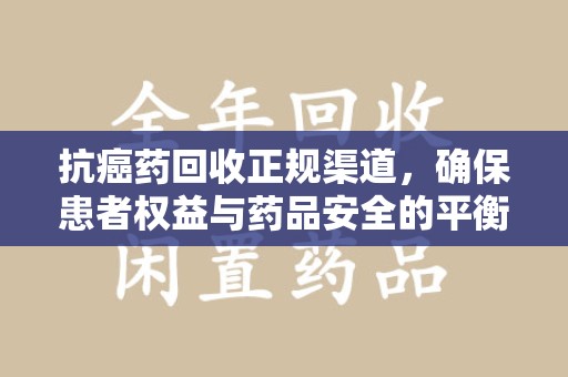 成都抗癌药回收正规渠道，确保患者权益与药品安全的平衡