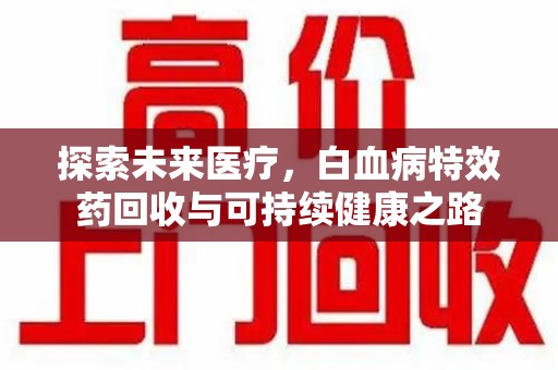 成都探索未来医疗，白血病特效药回收与可持续健康之路