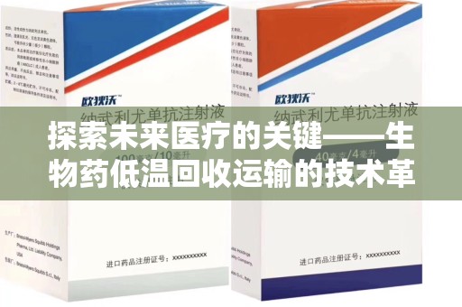 成都探索未来医疗的关键——生物药低温回收运输的技术革新与挑战