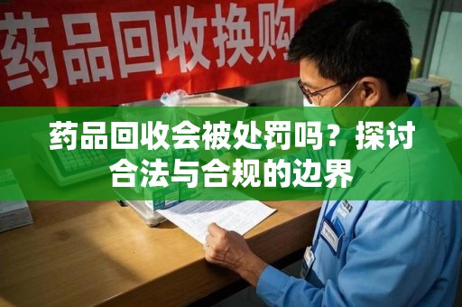 成都药品回收会被处罚吗？探讨合法与合规的边界