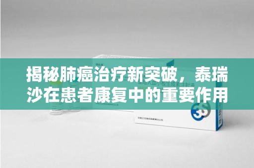 成都揭秘肺癌治疗新突破，泰瑞沙在患者康复中的重要作用与回收价值