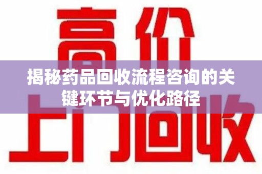 成都揭秘药品回收流程咨询的关键环节与优化路径