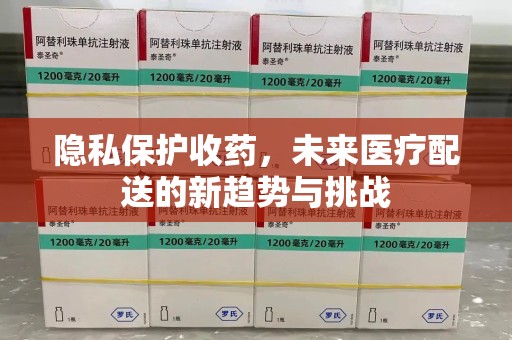 成都隐私保护收药，未来医疗配送的新趋势与挑战