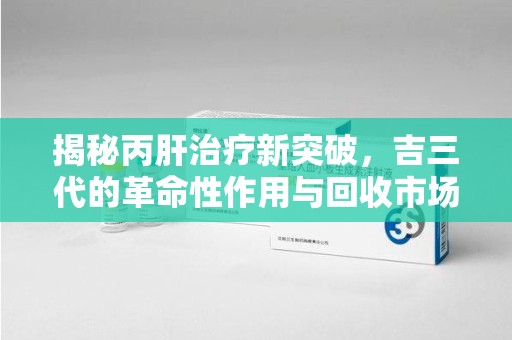 成都揭秘丙肝治疗新突破，吉三代的革命性作用与回收市场的隐秘角落