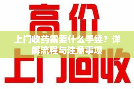 成都上门收药需要什么手续？详解流程与注意事项
