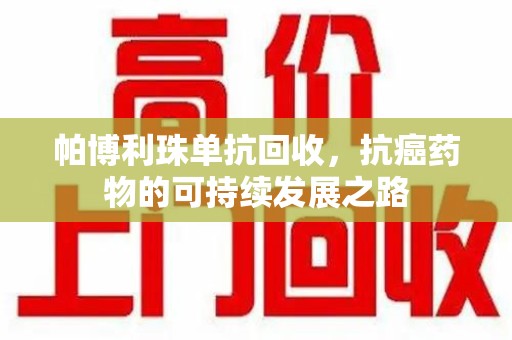 成都帕博利珠单抗回收，抗癌药物的可持续发展之路