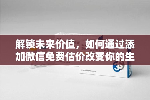 成都解锁未来价值，如何通过添加微信免费估价改变你的生活