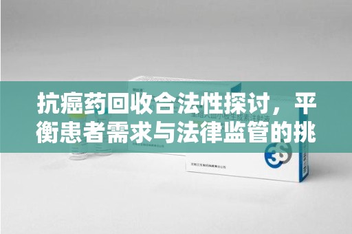 成都抗癌药回收合法性探讨，平衡患者需求与法律监管的挑战
