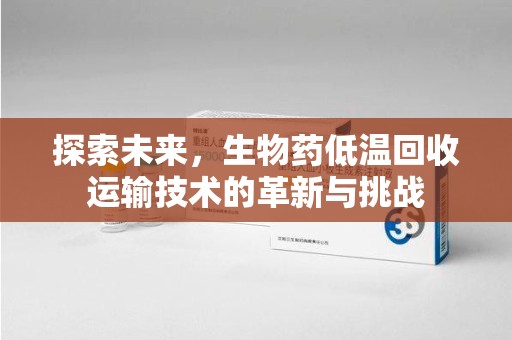 成都探索未来，生物药低温回收运输技术的革新与挑战