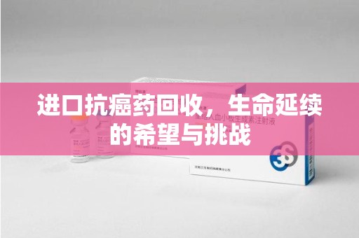 成都进口抗癌药回收，生命延续的希望与挑战