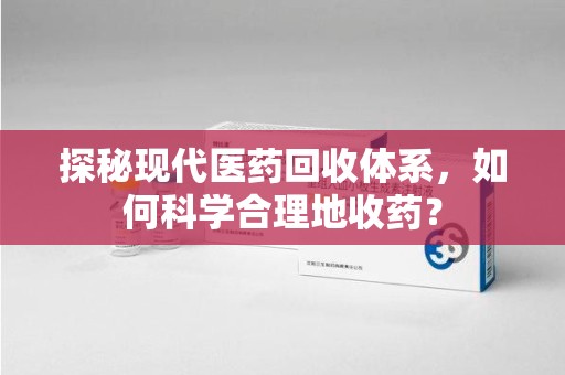 成都探秘现代医药回收体系，如何科学合理地收药？