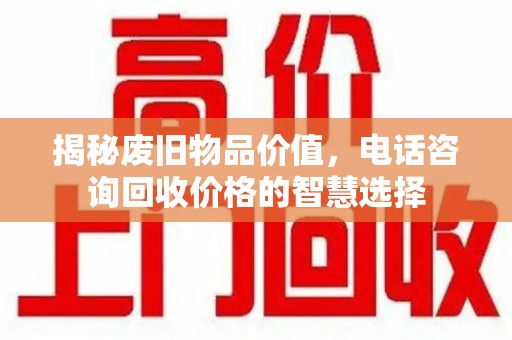 成都揭秘废旧物品价值，电话咨询回收价格的智慧选择