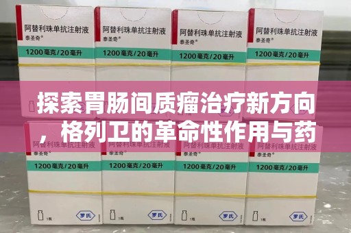 成都探索胃肠间质瘤治疗新方向，格列卫的革命性作用与药物回收的意义
