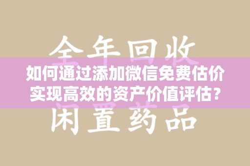成都如何通过添加微信免费估价实现高效的资产价值评估？