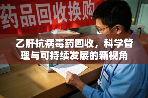 成都乙肝抗病毒药回收，科学管理与可持续发展的新视角