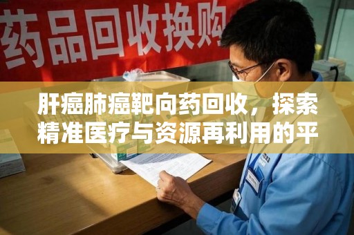 成都肝癌肺癌靶向药回收，探索精准医疗与资源再利用的平衡