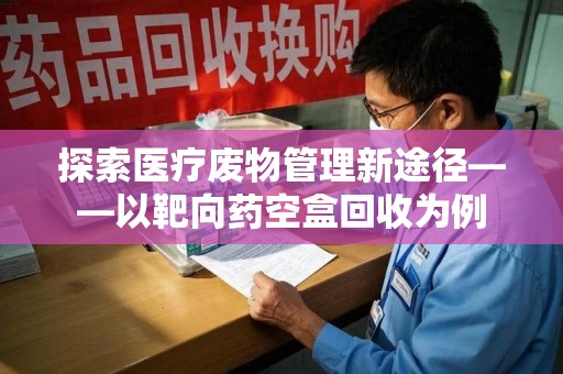 成都探索医疗废物管理新途径——以靶向药空盒回收为例