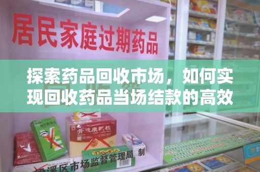 成都探索药品回收市场，如何实现回收药品当场结款的高效模式
