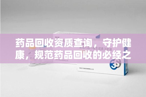 成都药品回收资质查询，守护健康，规范药品回收的必经之路