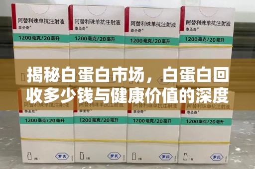 成都揭秘白蛋白市场，白蛋白回收多少钱与健康价值的深度探讨