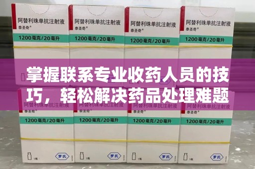 成都掌握联系专业收药人员的技巧，轻松解决药品处理难题