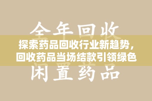 成都探索药品回收行业新趋势，回收药品当场结款引领绿色经济浪潮