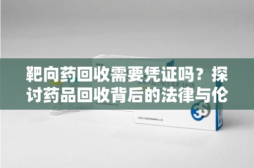 成都靶向药回收需要凭证吗？探讨药品回收背后的法律与伦理