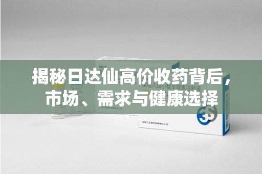 成都揭秘日达仙高价收药背后，市场、需求与健康选择