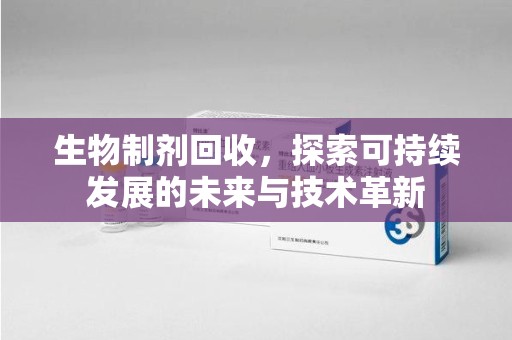 成都生物制剂回收，探索可持续发展的未来与技术革新