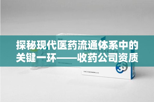 成都探秘现代医药流通体系中的关键一环——收药公司资质查询与规范管理