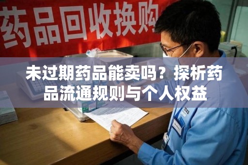 成都未过期药品能卖吗？探析药品流通规则与个人权益