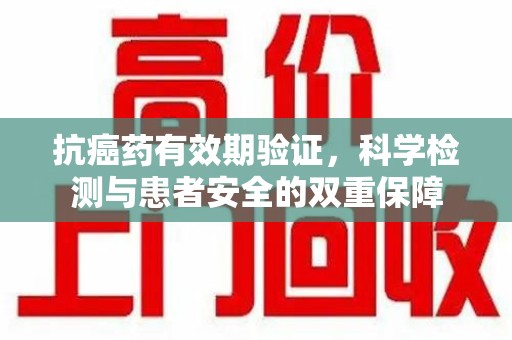 成都抗癌药有效期验证，科学检测与患者安全的双重保障