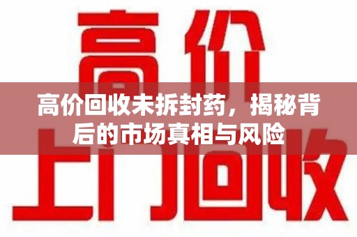 成都高价回收未拆封药，揭秘背后的市场真相与风险