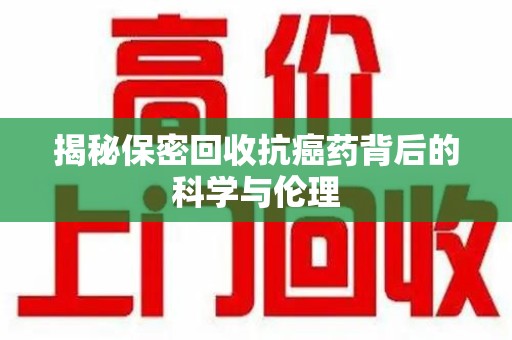 成都揭秘保密回收抗癌药背后的科学与伦理