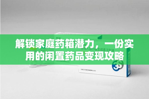 成都解锁家庭药箱潜力，一份实用的闲置药品变现攻略