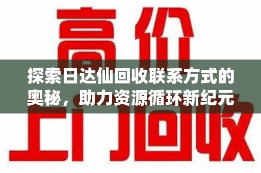 成都探索日达仙回收联系方式的奥秘，助力资源循环新纪元