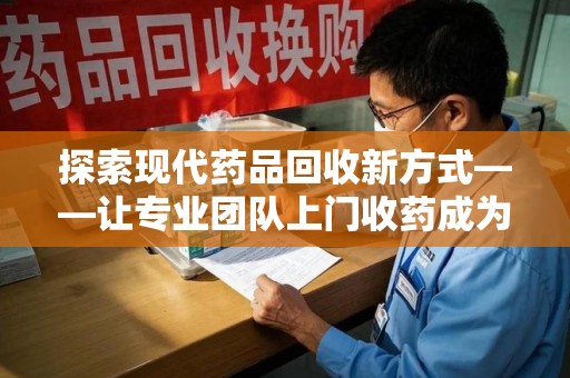 成都探索现代药品回收新方式——让专业团队上门收药成为环保与健康的桥梁